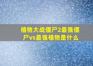 植物大战僵尸2最强僵尸vs最强植物是什么