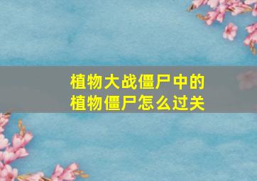 植物大战僵尸中的植物僵尸怎么过关