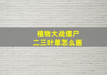 植物大战僵尸二三叶草怎么画