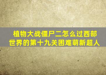 植物大战僵尸二怎么过西部世界的第十九关困难萌新超人