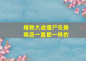 植物大战僵尸兑换商店一直都一样的