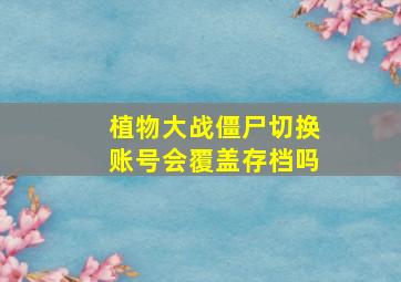 植物大战僵尸切换账号会覆盖存档吗