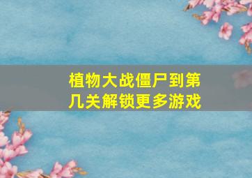 植物大战僵尸到第几关解锁更多游戏