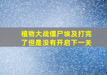 植物大战僵尸埃及打完了但是没有开启下一关