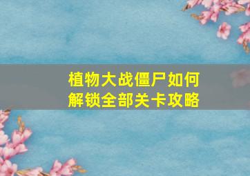 植物大战僵尸如何解锁全部关卡攻略