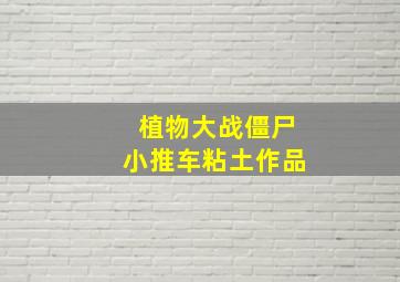 植物大战僵尸小推车粘土作品