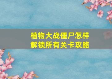 植物大战僵尸怎样解锁所有关卡攻略