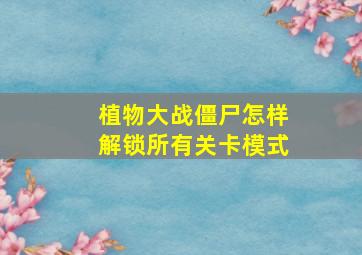 植物大战僵尸怎样解锁所有关卡模式