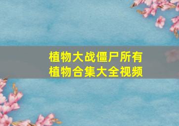 植物大战僵尸所有植物合集大全视频