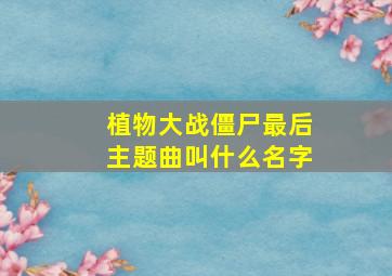 植物大战僵尸最后主题曲叫什么名字