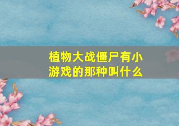 植物大战僵尸有小游戏的那种叫什么