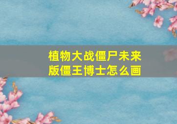 植物大战僵尸未来版僵王博士怎么画