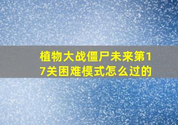 植物大战僵尸未来第17关困难模式怎么过的