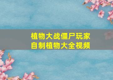 植物大战僵尸玩家自制植物大全视频