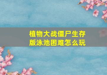 植物大战僵尸生存版泳池困难怎么玩