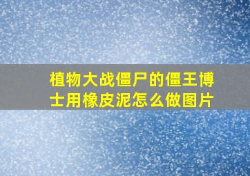 植物大战僵尸的僵王博士用橡皮泥怎么做图片