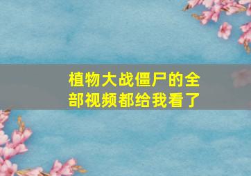 植物大战僵尸的全部视频都给我看了