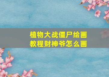 植物大战僵尸绘画教程财神爷怎么画