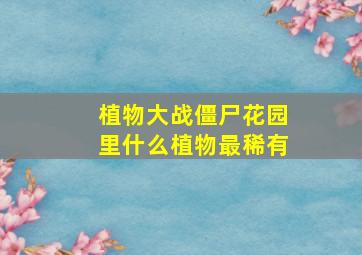 植物大战僵尸花园里什么植物最稀有