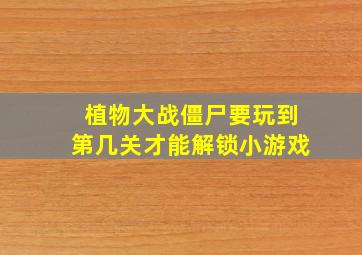 植物大战僵尸要玩到第几关才能解锁小游戏