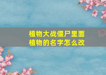 植物大战僵尸里面植物的名字怎么改