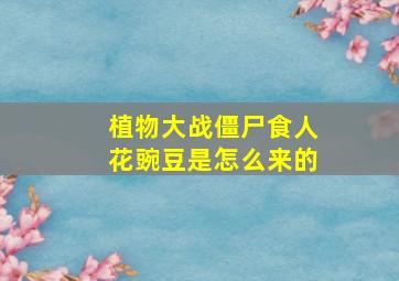 植物大战僵尸食人花豌豆是怎么来的