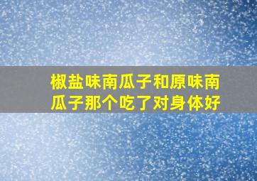 椒盐味南瓜子和原味南瓜子那个吃了对身体好