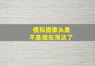 模拟摄像头是不是现在淘汰了