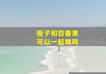 橙子和百香果可以一起喝吗