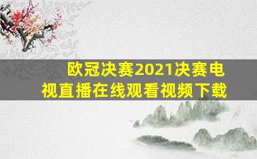 欧冠决赛2021决赛电视直播在线观看视频下载