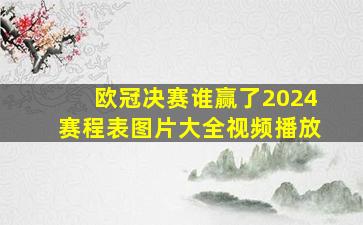 欧冠决赛谁赢了2024赛程表图片大全视频播放