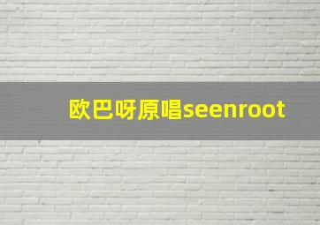 欧巴呀原唱seenroot