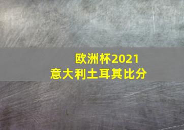 欧洲杯2021意大利土耳其比分