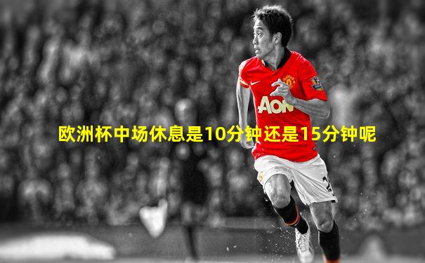 欧洲杯中场休息是10分钟还是15分钟呢
