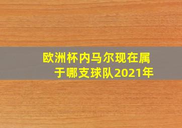 欧洲杯内马尔现在属于哪支球队2021年