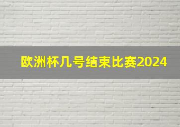 欧洲杯几号结束比赛2024