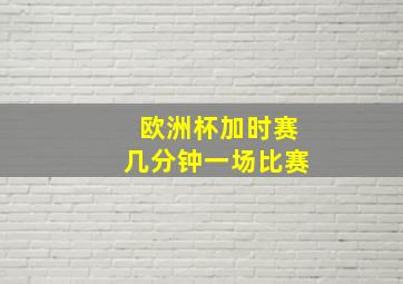 欧洲杯加时赛几分钟一场比赛