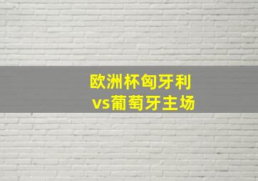 欧洲杯匈牙利vs葡萄牙主场