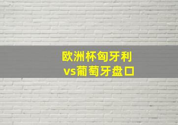 欧洲杯匈牙利vs葡萄牙盘口