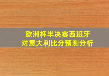 欧洲杯半决赛西班牙对意大利比分预测分析