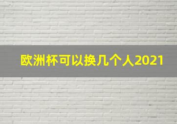 欧洲杯可以换几个人2021