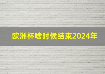 欧洲杯啥时候结束2024年