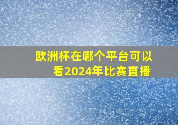 欧洲杯在哪个平台可以看2024年比赛直播