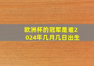 欧洲杯的冠军是谁2024年几月几日出生