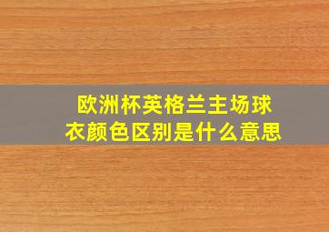 欧洲杯英格兰主场球衣颜色区别是什么意思