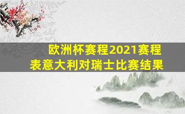 欧洲杯赛程2021赛程表意大利对瑞士比赛结果