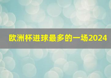 欧洲杯进球最多的一场2024