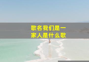 歌名我们是一家人是什么歌