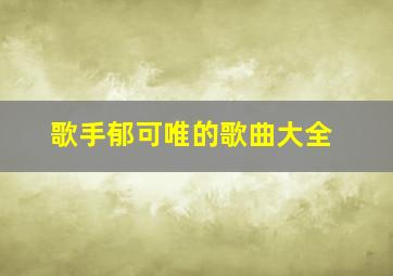 歌手郁可唯的歌曲大全