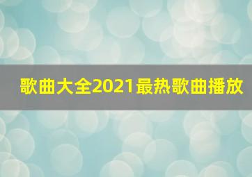 歌曲大全2021最热歌曲播放